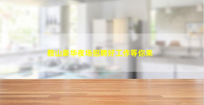 鞍山豪华夜场招聘好工作等你来